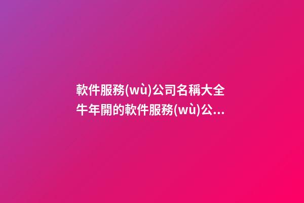 軟件服務(wù)公司名稱大全 牛年開的軟件服務(wù)公司叫什么